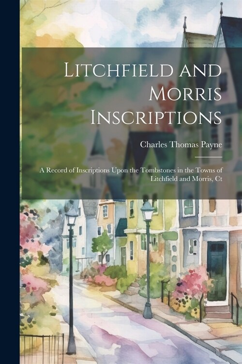Litchfield and Morris Inscriptions; a Record of Inscriptions Upon the Tombstones in the Towns of Litchfield and Morris, Ct (Paperback)