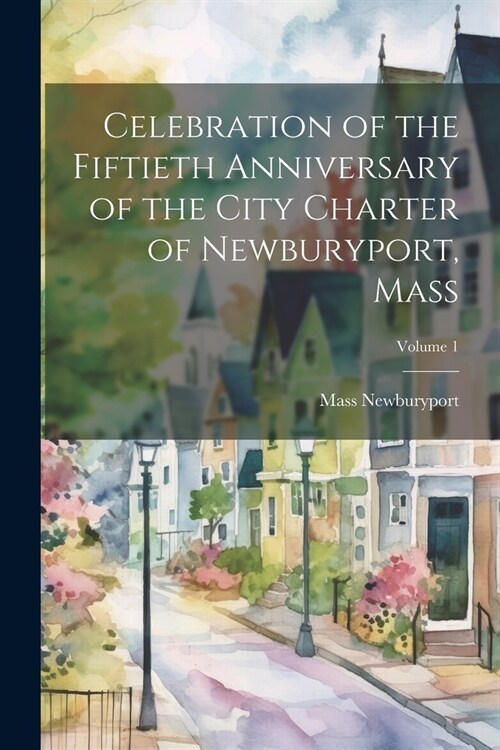 Celebration of the Fiftieth Anniversary of the City Charter of Newburyport, Mass; Volume 1 (Paperback)