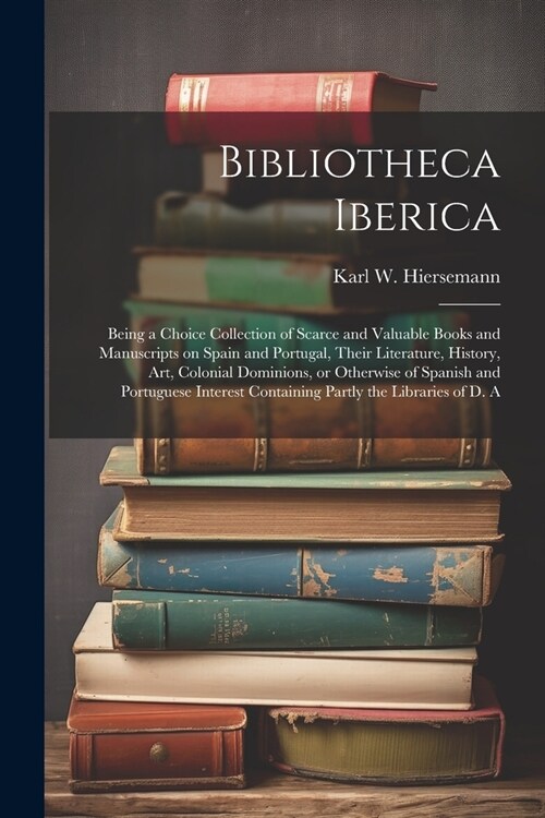 Bibliotheca Iberica: Being a Choice Collection of Scarce and Valuable Books and Manuscripts on Spain and Portugal, Their Literature, Histor (Paperback)