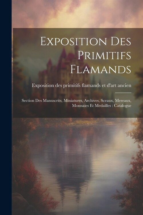 Exposition des primitifs flamands: Section des manuscrits, miniatures, archives, sceaux, mereaux, monnaies et medailles: catalogue (Paperback)