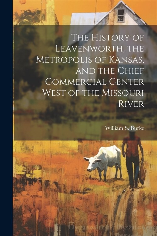 The History of Leavenworth, the Metropolis of Kansas, and the Chief Commercial Center West of the Missouri River (Paperback)