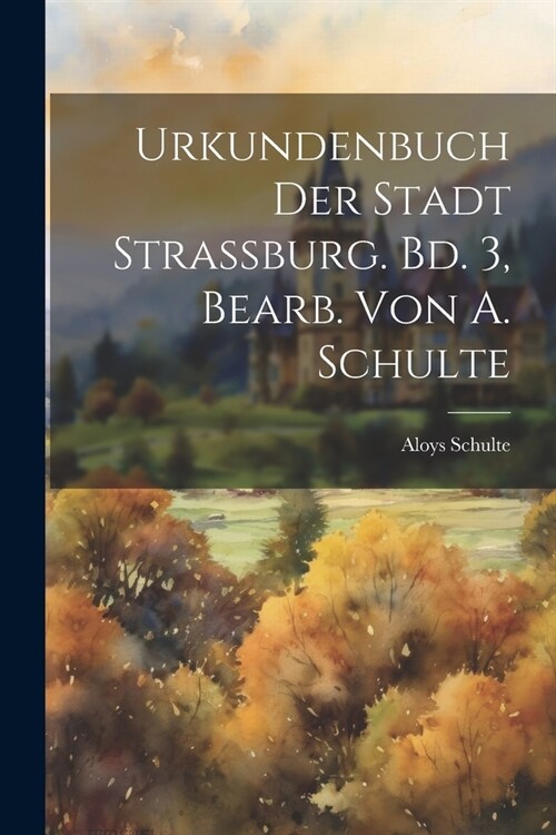 Urkundenbuch Der Stadt Strassburg. Bd. 3, Bearb. Von A. Schulte (Paperback)