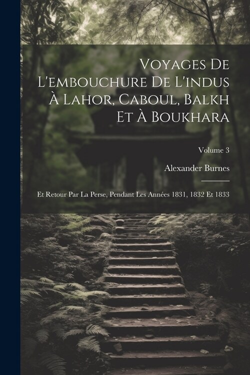 Voyages De Lembouchure De Lindus ?Lahor, Caboul, Balkh Et ?Boukhara: Et Retour Par La Perse, Pendant Les Ann?s 1831, 1832 Et 1833; Volume 3 (Paperback)