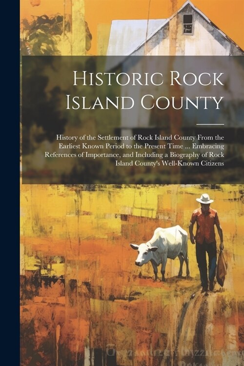 Historic Rock Island County; History of the Settlement of Rock Island County From the Earliest Known Period to the Present Time ... Embracing Referenc (Paperback)