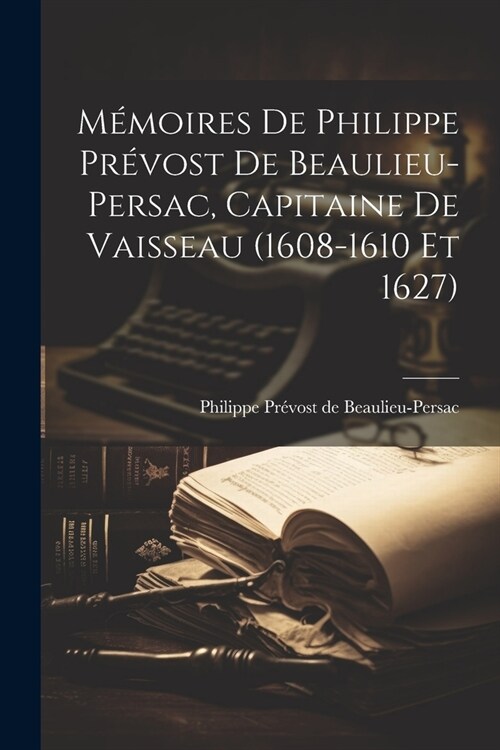 M?oires de Philippe Pr?ost de Beaulieu-Persac, capitaine de vaisseau (1608-1610 et 1627) (Paperback)