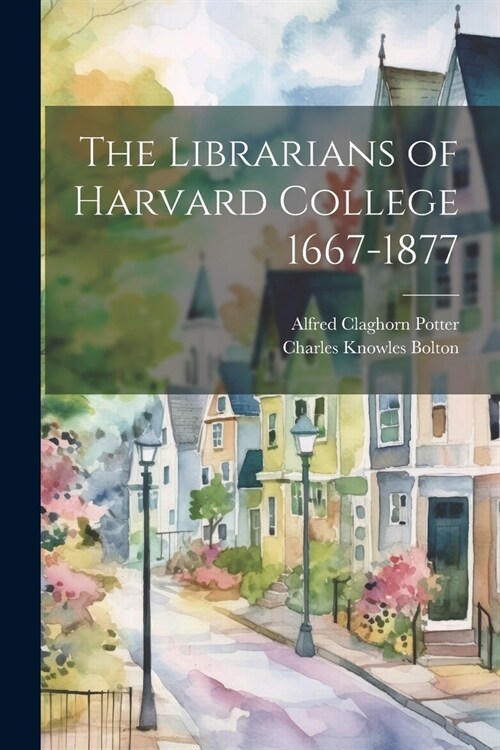 The Librarians of Harvard College 1667-1877 (Paperback)