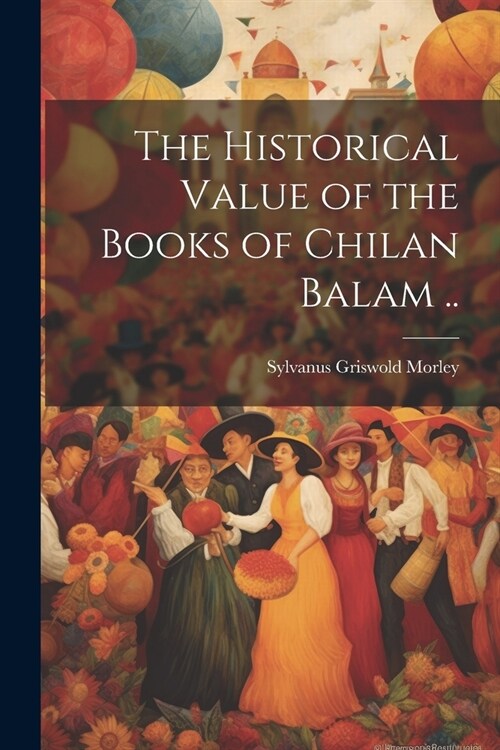 The Historical Value of the Books of Chilan Balam .. (Paperback)