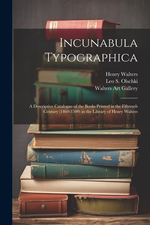 Incunabula Typographica; a Descriptive Catalogue of the Books Printed in the Fifteenth Century (1460-1500) in the Library of Henry Walters (Paperback)