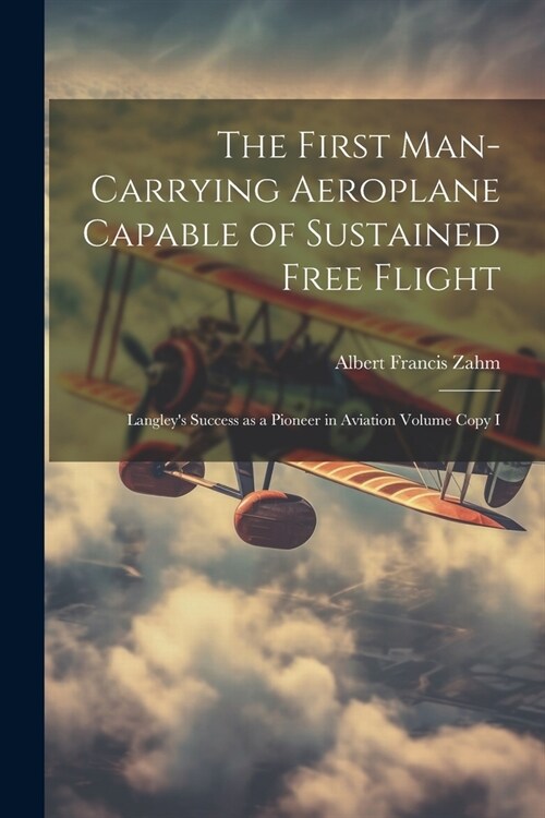 The First Man-carrying Aeroplane Capable of Sustained Free Flight: Langleys Success as a Pioneer in Aviation Volume Copy I (Paperback)