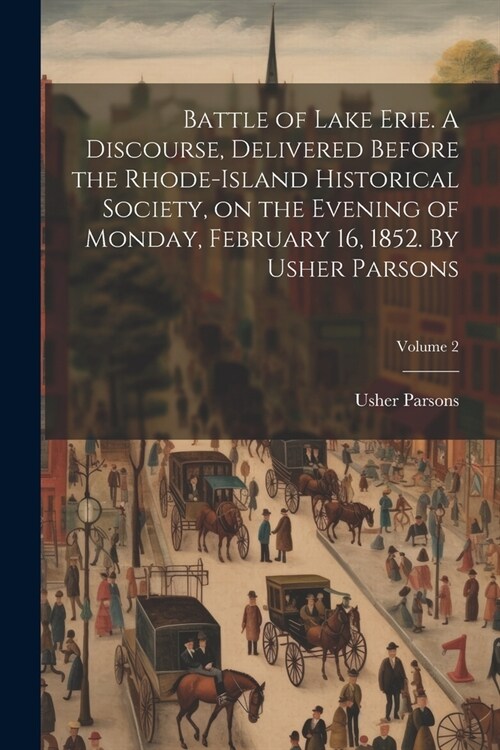 Battle of Lake Erie. A Discourse, Delivered Before the Rhode-Island Historical Society, on the Evening of Monday, February 16, 1852. By Usher Parsons; (Paperback)