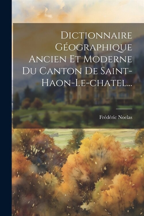 Dictionnaire G?graphique Ancien Et Moderne Du Canton De Saint-haon-le-chatel... (Paperback)