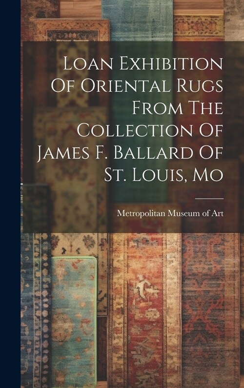 Loan Exhibition Of Oriental Rugs From The Collection Of James F. Ballard Of St. Louis, Mo (Hardcover)