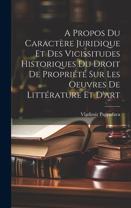A Propos Du Caract?e Juridique Et Des Vicissitudes Historiques Du Droit De Propri??Sur Les Oeuvres De Litt?ature Et Dart (Hardcover)