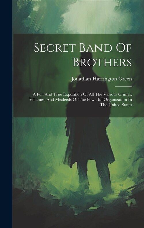 Secret Band Of Brothers: A Full And True Exposition Of All The Various Crimes, Villanies, And Misdeeds Of The Powerful Organization In The Unit (Hardcover)