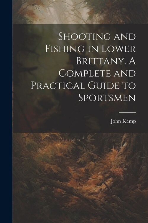 Shooting and Fishing in Lower Brittany. A Complete and Practical Guide to Sportsmen (Paperback)