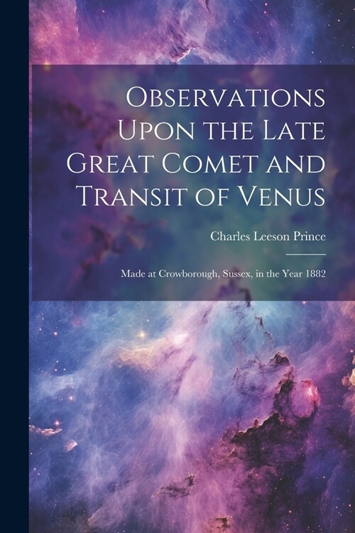 Observations Upon the Late Great Comet and Transit of Venus: Made at Crowborough, Sussex, in the Year 1882 (Paperback)