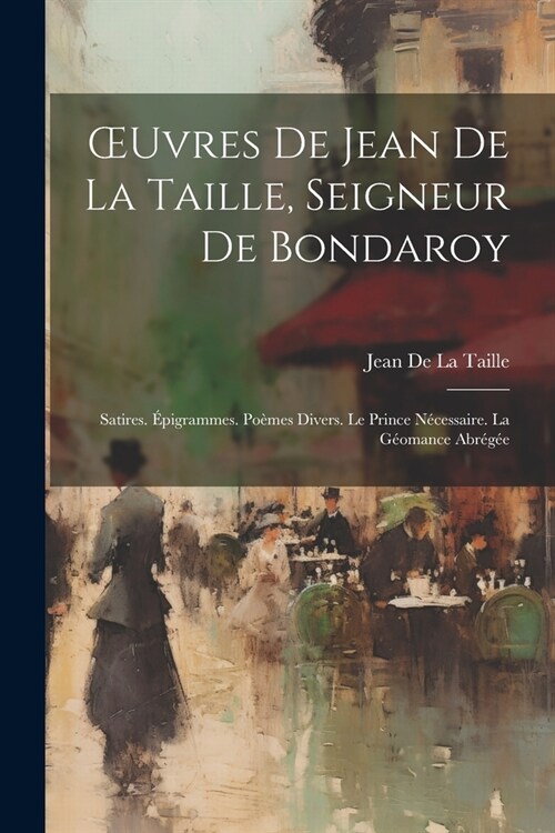 OEuvres De Jean De La Taille, Seigneur De Bondaroy: Satires. ?igrammes. Po?es Divers. Le Prince N?essaire. La G?mance Abr?? (Paperback)