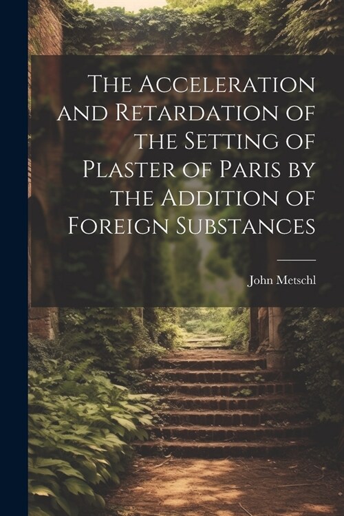 The Acceleration and Retardation of the Setting of Plaster of Paris by the Addition of Foreign Substances (Paperback)