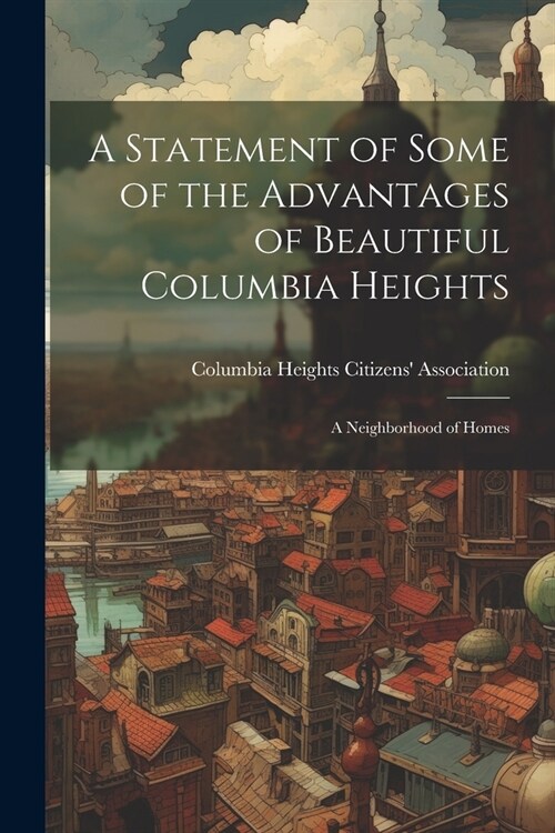 A Statement of Some of the Advantages of Beautiful Columbia Heights: A Neighborhood of Homes (Paperback)