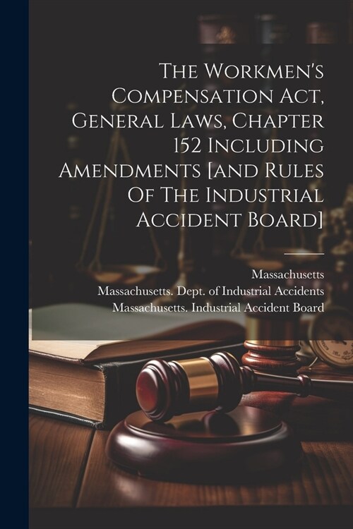 The Workmens Compensation Act, General Laws, Chapter 152 Including Amendments [and Rules Of The Industrial Accident Board] (Paperback)