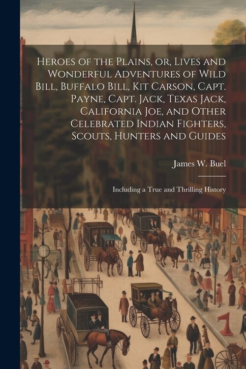 Heroes of the Plains, or, Lives and Wonderful Adventures of Wild Bill, Buffalo Bill, Kit Carson, Capt. Payne, Capt. Jack, Texas Jack, California Joe, (Paperback)