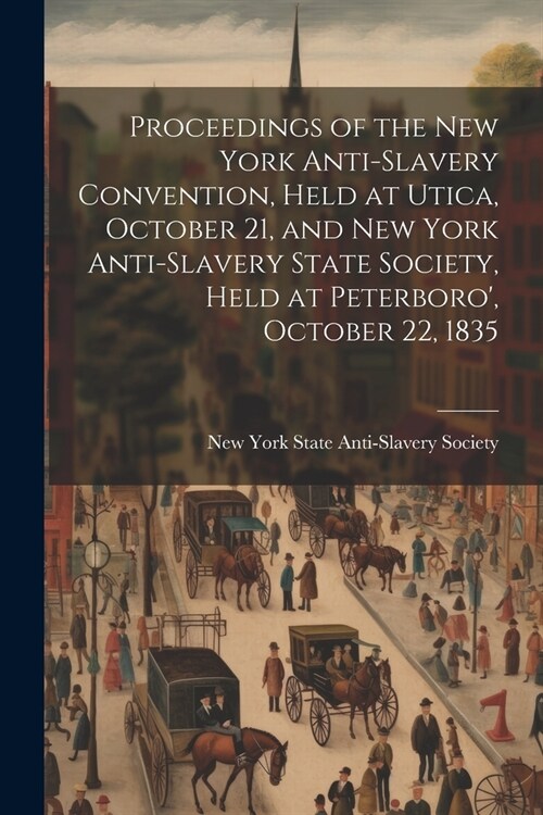 Proceedings of the New York Anti-slavery Convention, Held at Utica, October 21, and New York Anti-slavery State Society, Held at Peterboro, October 2 (Paperback)