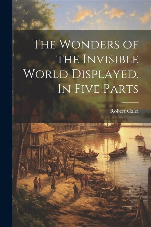 The Wonders of the Invisible World Displayed. In Five Parts (Paperback)