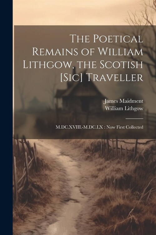 The Poetical Remains of William Lithgow, the Scotish [sic] Traveller: M.DC.XVIII.-M.DC.LX: now First Collected (Paperback)