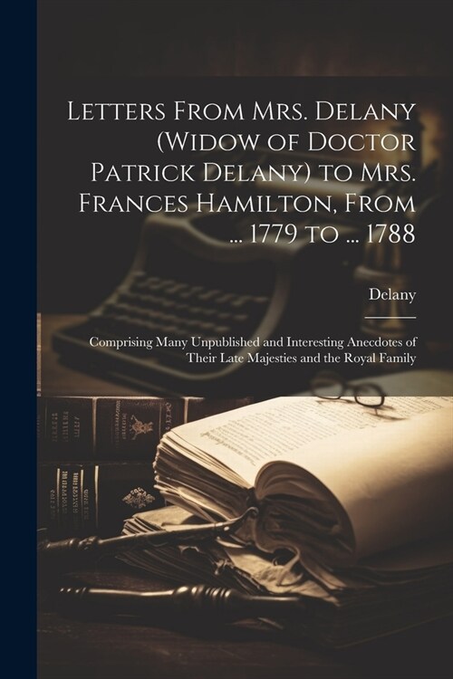 Letters From Mrs. Delany (widow of Doctor Patrick Delany) to Mrs. Frances Hamilton, From ... 1779 to ... 1788: Comprising Many Unpublished and Interes (Paperback)