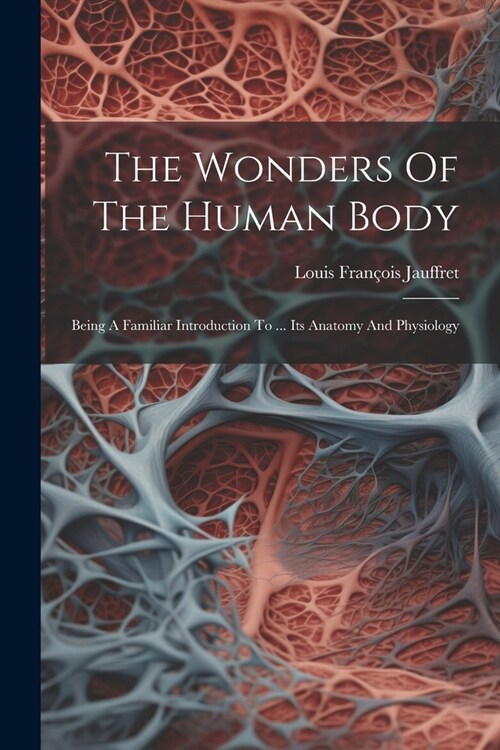 The Wonders Of The Human Body: Being A Familiar Introduction To ... Its Anatomy And Physiology (Paperback)