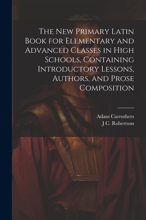 The new Primary Latin Book for Elementary and Advanced Classes in High Schools, Containing Introductory Lessons, Authors, and Prose Composition (Paperback)