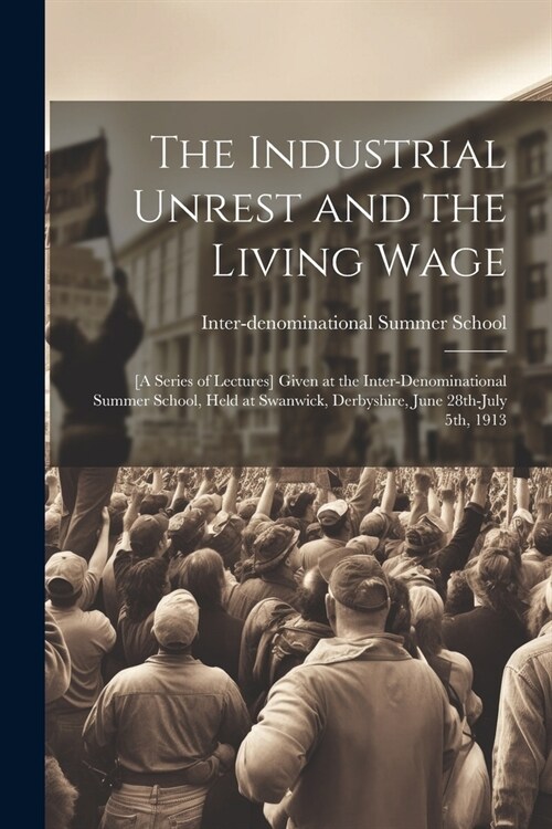The Industrial Unrest and the Living Wage: [a Series of Lectures] Given at the Inter-denominational Summer School, Held at Swanwick, Derbyshire, June (Paperback)