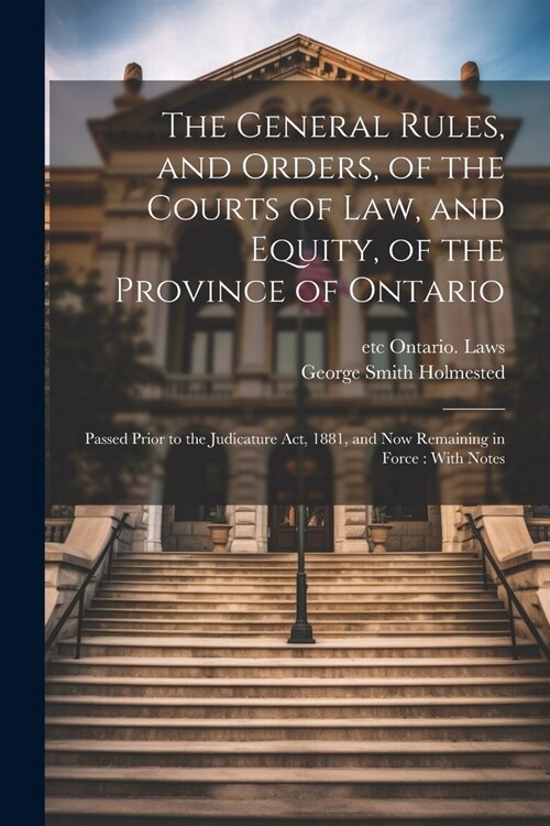 The General Rules, and Orders, of the Courts of law, and Equity, of the Province of Ontario: Passed Prior to the Judicature Act, 1881, and now Remaini (Paperback)