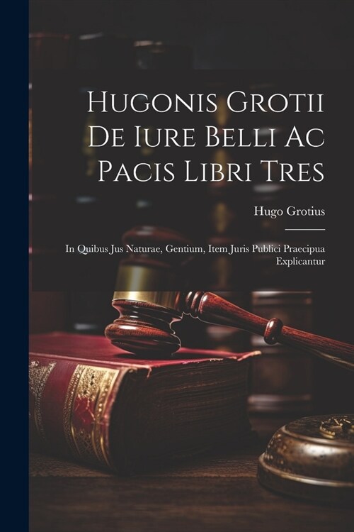 Hugonis Grotii De iure belli ac pacis libri tres: In quibus jus naturae, gentium, item juris publici praecipua explicantur (Paperback)