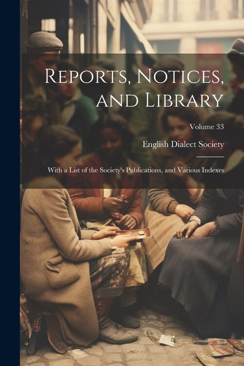 Reports, Notices, and Library; With a List of the Societys Publications, and Various Indexes; Volume 33 (Paperback)