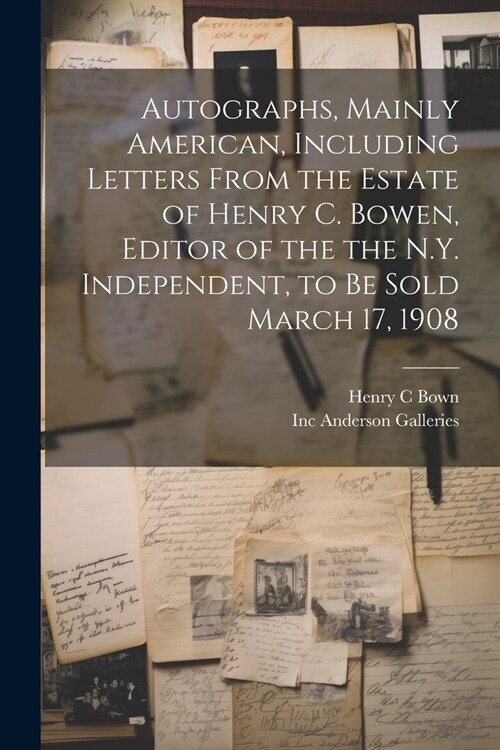 Autographs, Mainly American, Including Letters From the Estate of Henry C. Bowen, Editor of the the N.Y. Independent, to be Sold March 17, 1908 (Paperback)