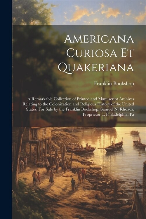 Americana Curiosa et Quakeriana; a Remarkable Collection of Printed and Manuscript Archives Relating to the Colonization and Religious History of the (Paperback)