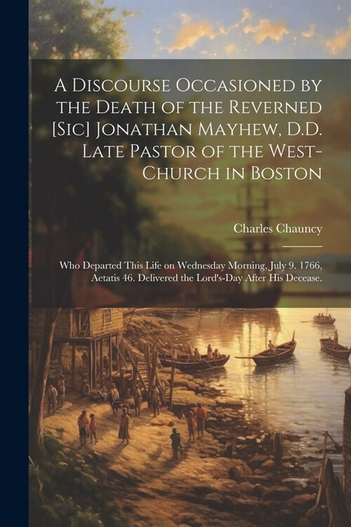 A Discourse Occasioned by the Death of the Reverned [sic] Jonathan Mayhew, D.D. Late Pastor of the West-Church in Boston: Who Departed This Life on We (Paperback)