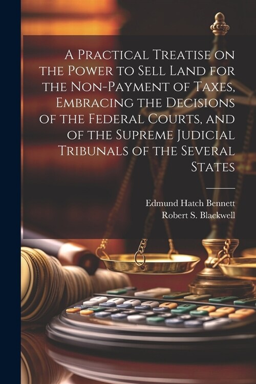 A Practical Treatise on the Power to Sell Land for the Non-payment of Taxes, Embracing the Decisions of the Federal Courts, and of the Supreme Judicia (Paperback)