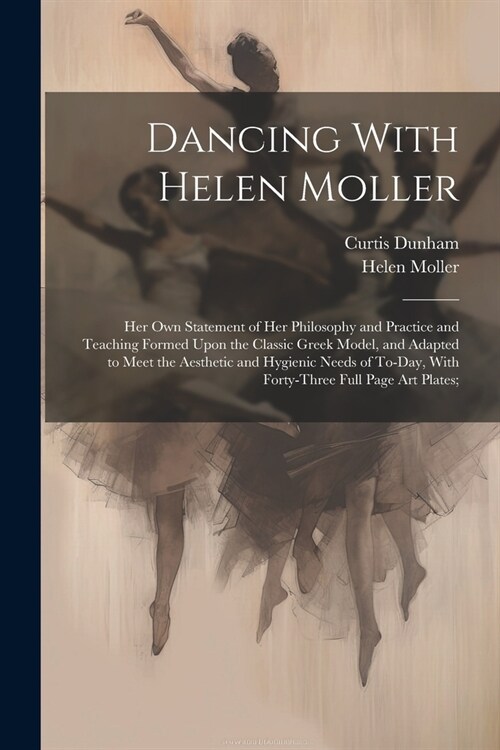 Dancing With Helen Moller; her own Statement of her Philosophy and Practice and Teaching Formed Upon the Classic Greek Model, and Adapted to Meet the (Paperback)