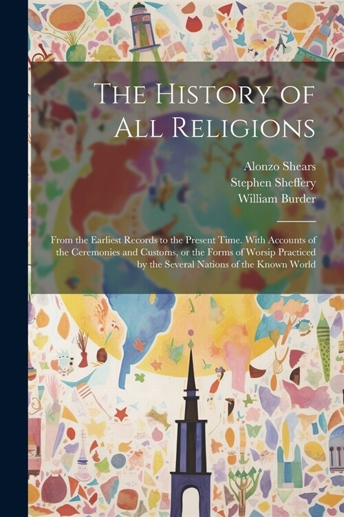The History of all Religions: From the Earliest Records to the Present Time. With Accounts of the Ceremonies and Customs, or the Forms of Worsip Pra (Paperback)