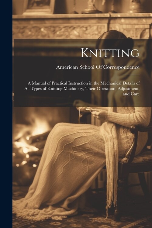 Knitting; a Manual of Practical Instruction in the Mechanical Details of all Types of Knitting Machinery, Their Operation, Adjustment, and Care (Paperback)