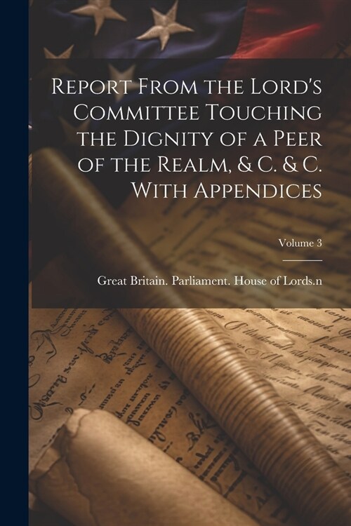 Report From the Lords Committee Touching the Dignity of a Peer of the Realm, & c. & c. With Appendices; Volume 3 (Paperback)