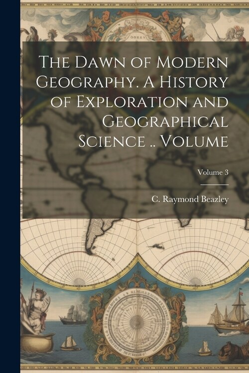 The Dawn of Modern Geography. A History of Exploration and Geographical Science .. Volume; Volume 3 (Paperback)