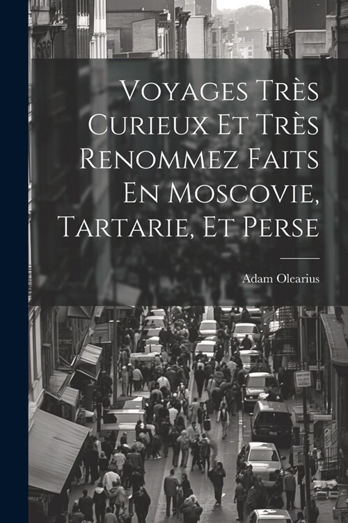 Voyages Tr? Curieux Et Tr? Renommez Faits En Moscovie, Tartarie, Et Perse (Paperback)