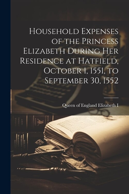 Household Expenses of the Princess Elizabeth During her Residence at Hatfield, October 1, 1551, to September 30, 1552 (Paperback)