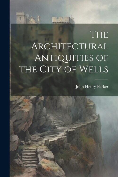 The Architectural Antiquities of the City of Wells (Paperback)