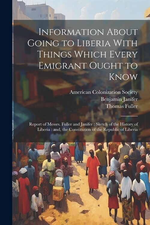 Information About Going to Liberia With Things Which Every Emigrant Ought to Know: Report of Messrs. Fuller and Janifer: Sketch of the History of Libe (Paperback)