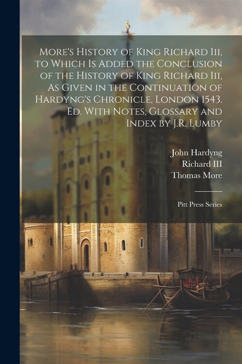 Mores History of King Richard Iii, to Which Is Added the Conclusion of the History of King Richard Iii, As Given in the Continuation of Hardyngs Chr (Paperback)