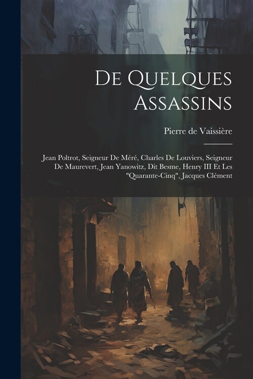 De quelques assassins: Jean Poltrot, seigneur de M?? Charles de Louviers, seigneur de Maurevert, Jean Yanowitz, dit Besme, Henry III et les (Paperback)